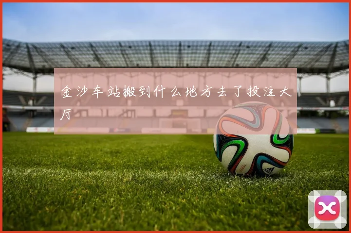 金沙车站搬到什么地方去了投注大厅