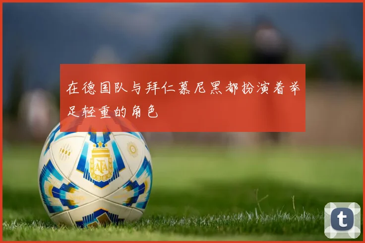 在德国队与拜仁慕尼黑都扮演着举足轻重的角色