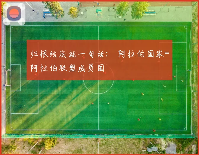 归根结底就一句话： 阿拉伯国家=阿拉伯联盟成员国