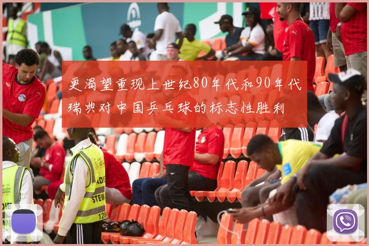 更渴望重现上世纪80年代和90年代瑞典对中国乒乓球的标志性胜利