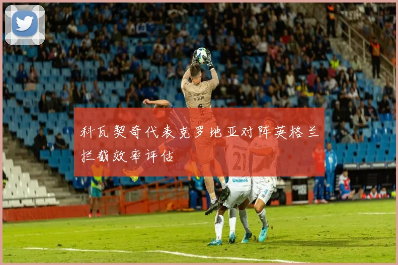 科瓦契奇代表克罗地亚对阵英格兰拦截效率评估