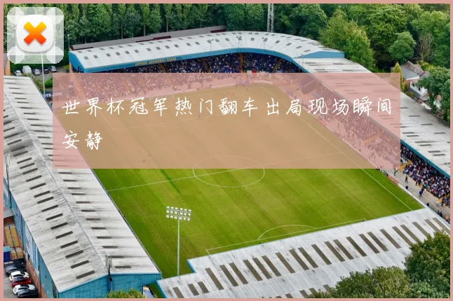 世界杯冠军热门翻车出局现场瞬间安静