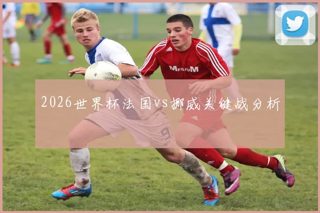 2026世界杯法国vs挪威关键战分析