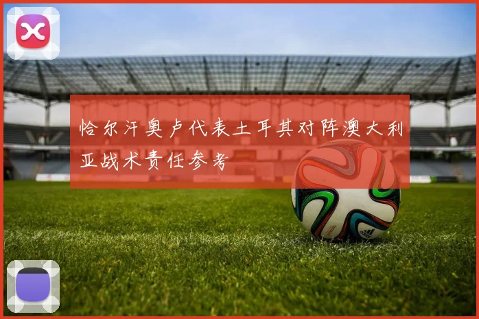 恰尔汗奥卢代表土耳其对阵澳大利亚战术责任参考