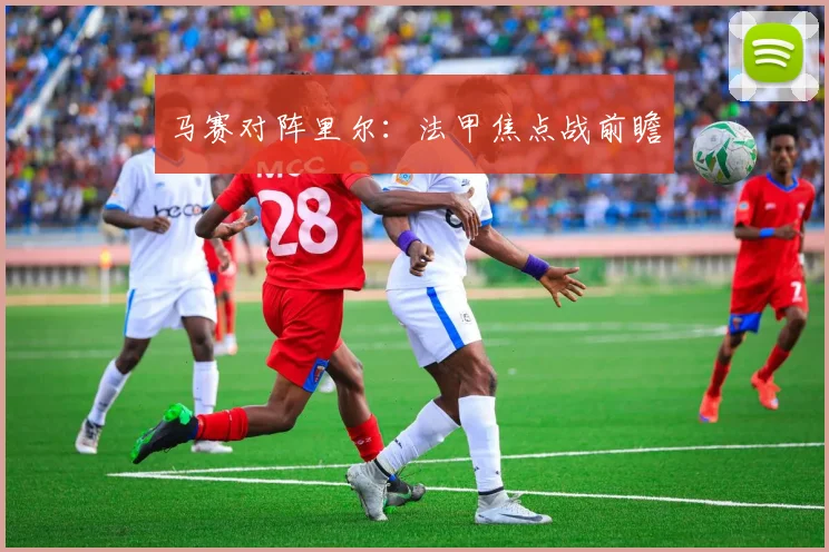 马赛对阵里尔：法甲焦点战前瞻