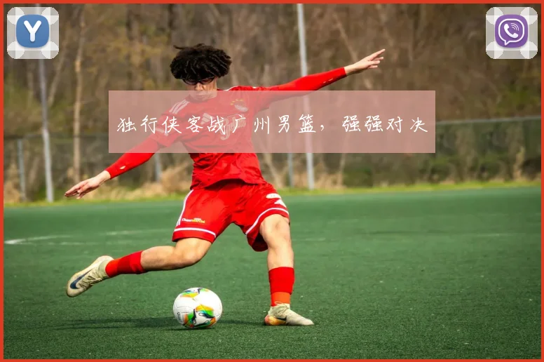 独行侠客战广州男篮，强强对决