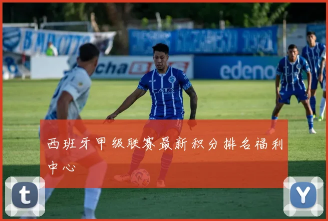 西班牙甲级联赛最新积分排名福利中心