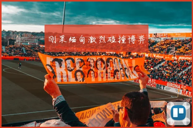 刚果缅甸激烈碰撞博弈
