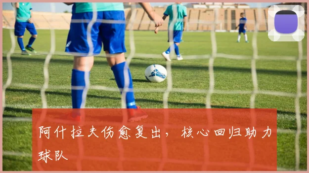 阿什拉夫伤愈复出，核心回归助力球队