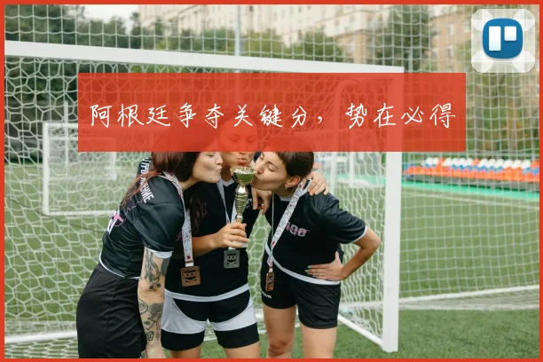 阿根廷争夺关键分，势在必得