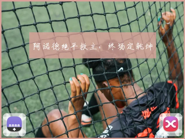 阿诺德绝平救主，终场定乾坤