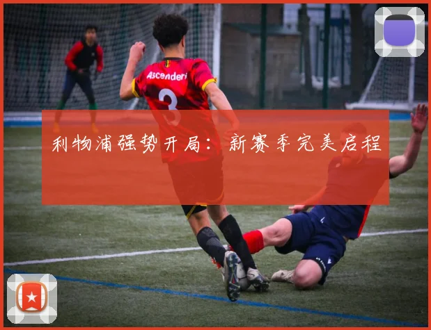 利物浦强势开局：新赛季完美启程