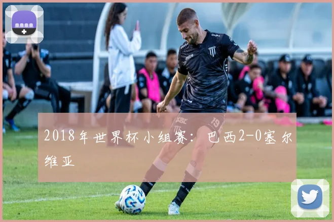 2018年世界杯小组赛：巴西2-0塞尔维亚
