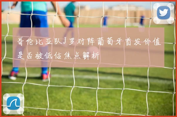 哥伦比亚队J罗对阵葡萄牙首发价值是否被低估焦点解析