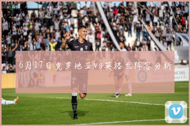 6月17日克罗地亚vs英格兰阵容分析