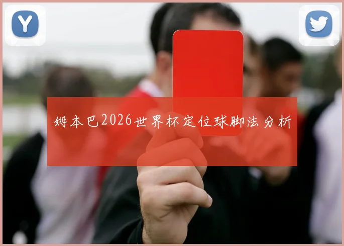 姆本巴2026世界杯定位球脚法分析