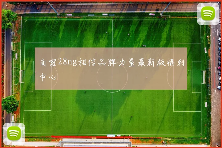 南宫28ng相信品牌力量最新版福利中心