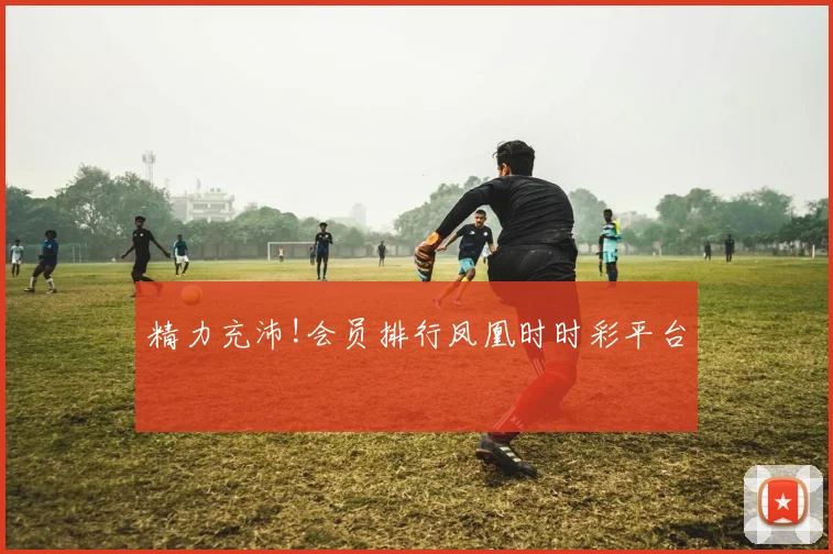 精力充沛!会员排行凤凰时时彩平台