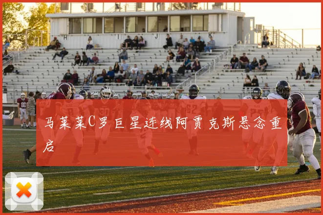 马莱莱C罗巨星连线阿贾克斯悬念重启