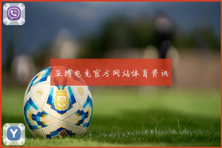 亚搏电竞官方网站体育资讯