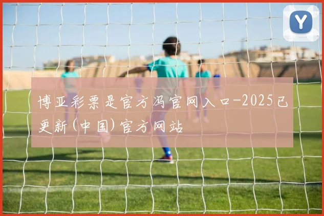博亚彩票是官方冯官网入口-2025已更新(中国)官方网站