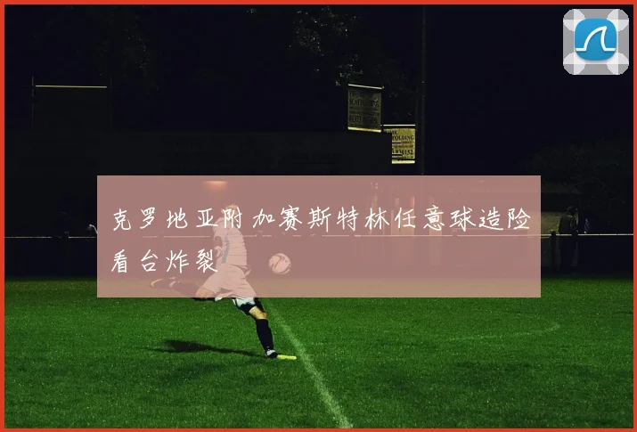 克罗地亚附加赛斯特林任意球造险看台炸裂