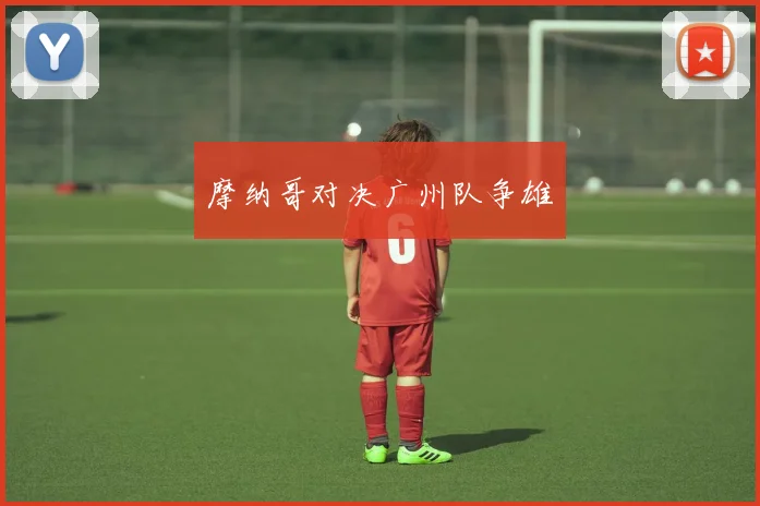 摩纳哥对决广州队争雄