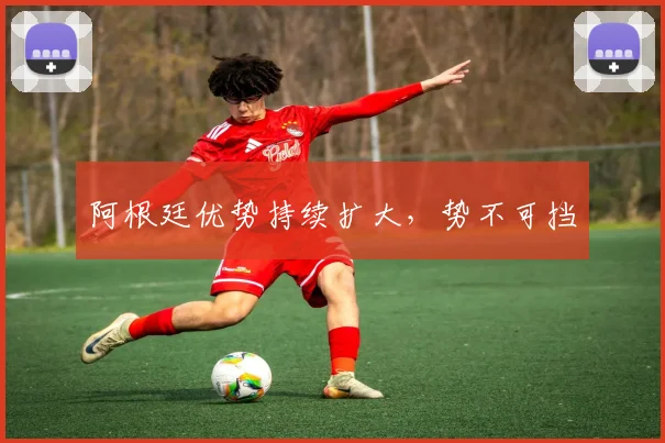 阿根廷优势持续扩大，势不可挡