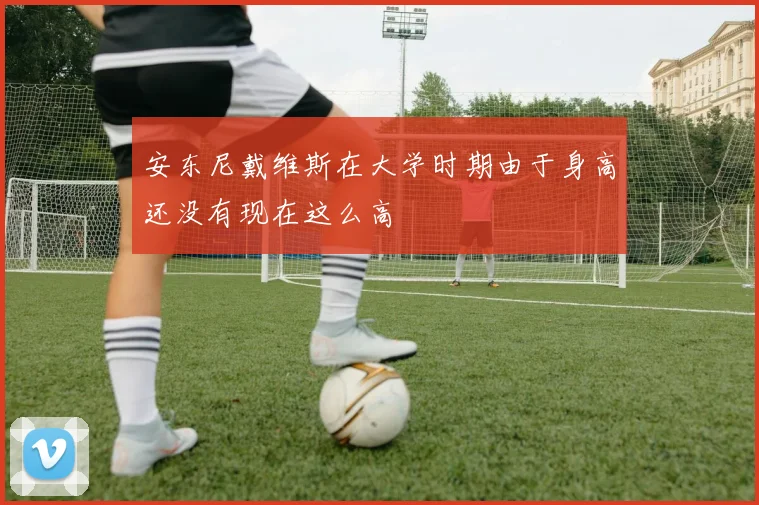 安东尼戴维斯在大学时期由于身高还没有现在这么高