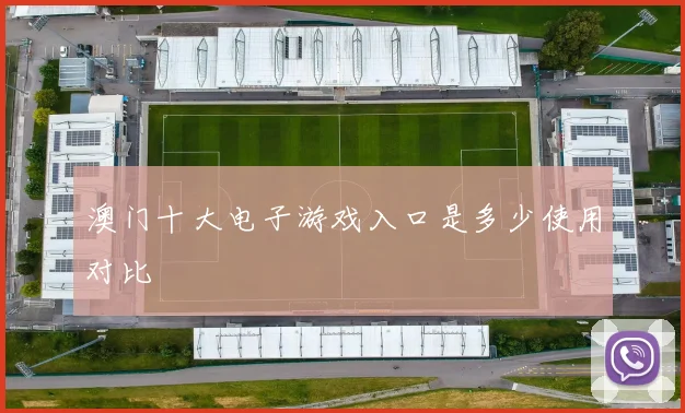 澳门十大电子游戏入口是多少使用对比