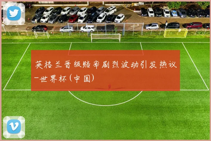 英格兰晋级赔率剧烈波动引发热议-世界杯(中国)