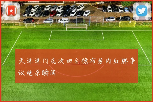 天津津门虎次回合德布劳内红牌争议绝杀瞬间