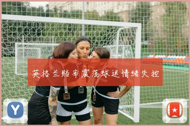 英格兰赔率震荡球迷情绪失控