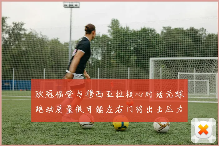 欧冠福登与穆西亚拉核心对话无球跑动质量很可能左右门将出击压力
