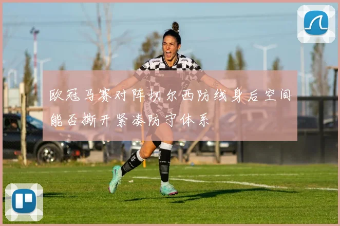 欧冠马赛对阵切尔西防线身后空间能否撕开紧凑防守体系