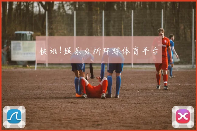 快讯!娱乐分析环球体育平台