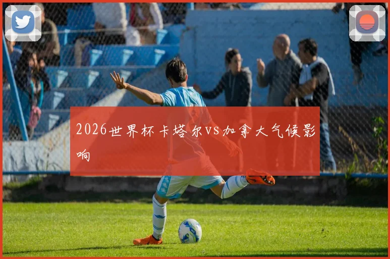 2026世界杯卡塔尔vs加拿大气候影响