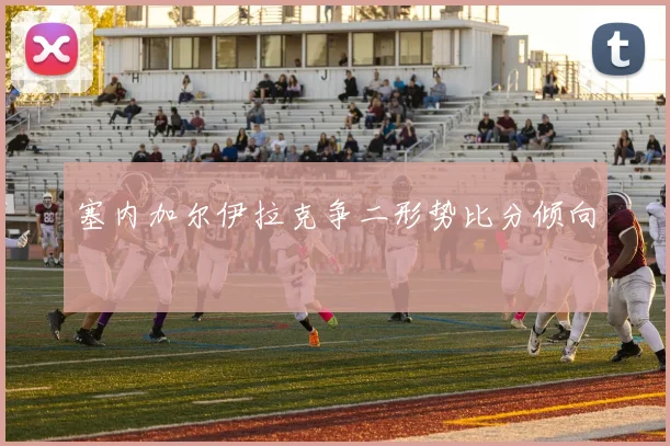 塞内加尔伊拉克争二形势比分倾向