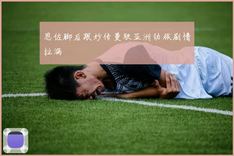 恩佐脚后跟妙传曼联亚洲劲旅剧情拉满