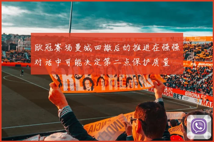 欧冠赛场曼城回撤后的推进在强强对话中可能决定第二点保护质量