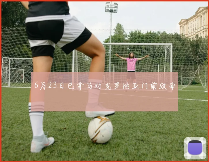 6月23日巴拿马对克罗地亚门前效率