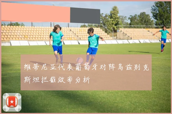 维蒂尼亚代表葡萄牙对阵乌兹别克斯坦拦截效率分析