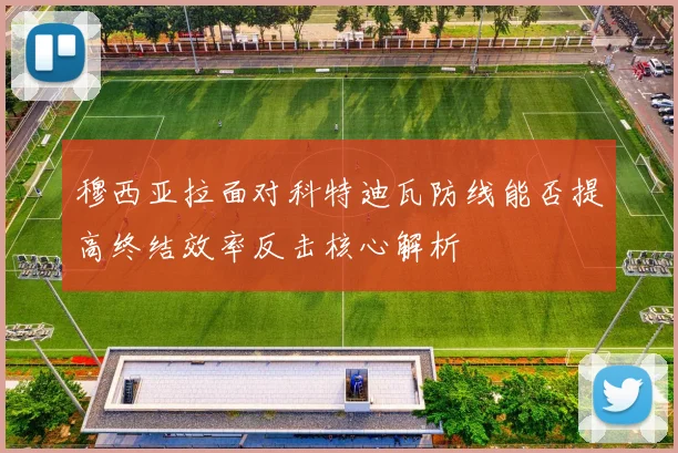 穆西亚拉面对科特迪瓦防线能否提高终结效率反击核心解析