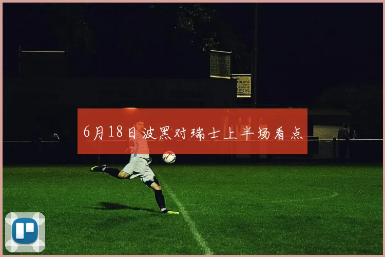 6月18日波黑对瑞士上半场看点