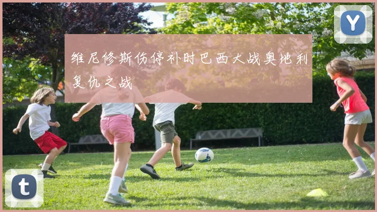 维尼修斯伤停补时巴西大战奥地利复仇之战
