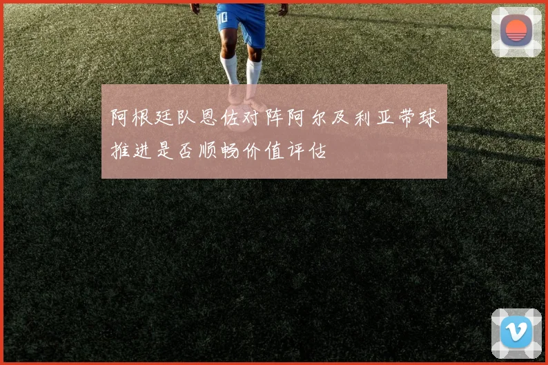 阿根廷队恩佐对阵阿尔及利亚带球推进是否顺畅价值评估