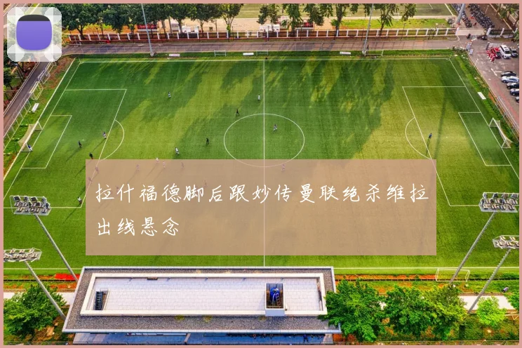 拉什福德脚后跟妙传曼联绝杀维拉出线悬念
