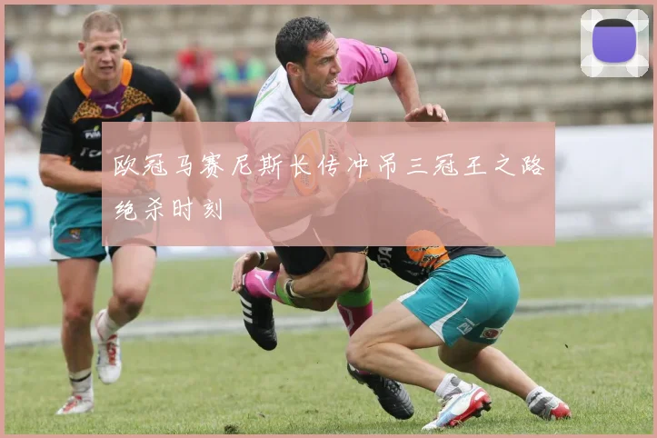 欧冠马赛尼斯长传冲吊三冠王之路绝杀时刻