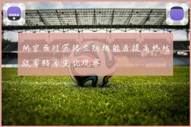 纳宗面对苏格兰防线能否提高终结效率赔率变化观察