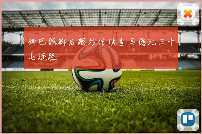 姆巴佩脚后跟妙传助皇马德比三十七连胜